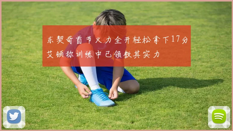 东契奇首节火力全开轻松拿下17分艾顿称训练中已领教其实力