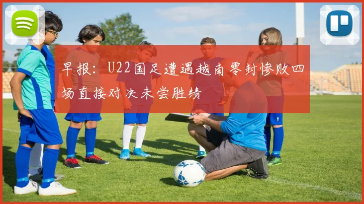 早报：U22国足遭遇越南零封惨败四场直接对决未尝胜绩