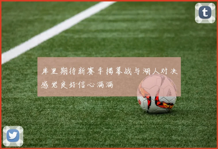 库里期待新赛季揭幕战与湖人对决感觉良好信心满满
