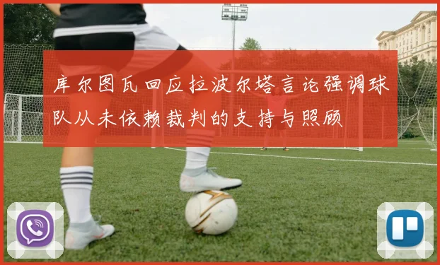 库尔图瓦回应拉波尔塔言论强调球队从未依赖裁判的支持与照顾