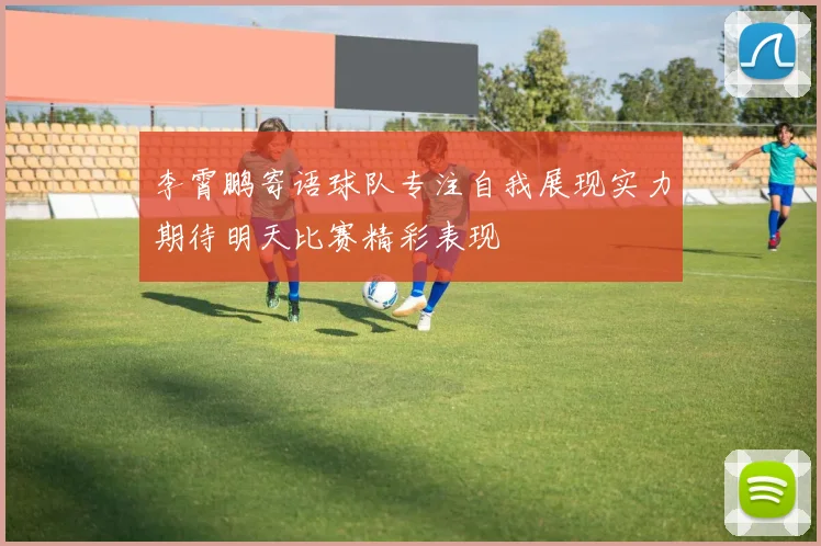 李霄鹏寄语球队专注自我展现实力期待明天比赛精彩表现
