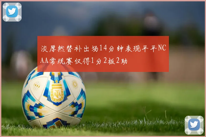 淡厚然替补出场14分钟表现平平NCAA常规赛仅得1分2板2助