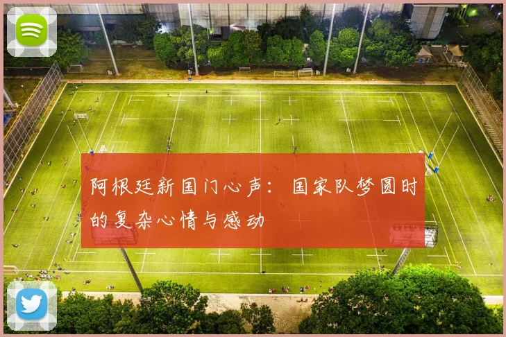 阿根廷新国门心声：国家队梦圆时的复杂心情与感动
