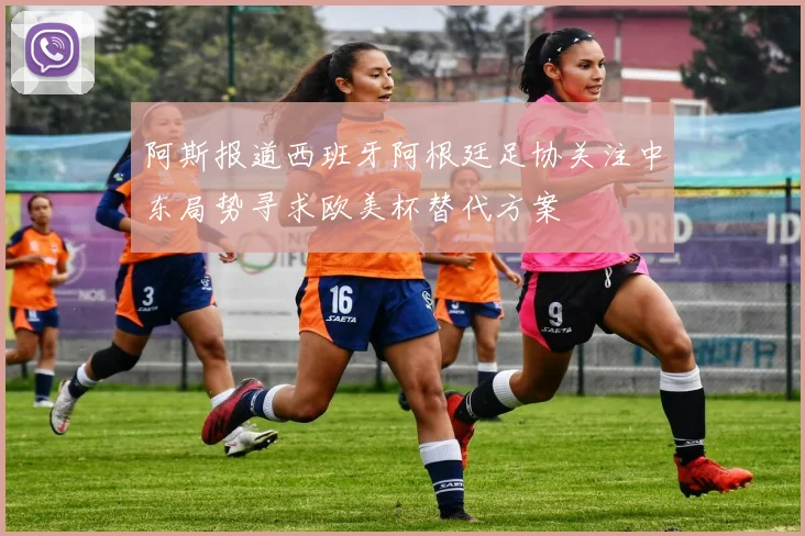 阿斯报道西班牙阿根廷足协关注中东局势寻求欧美杯替代方案