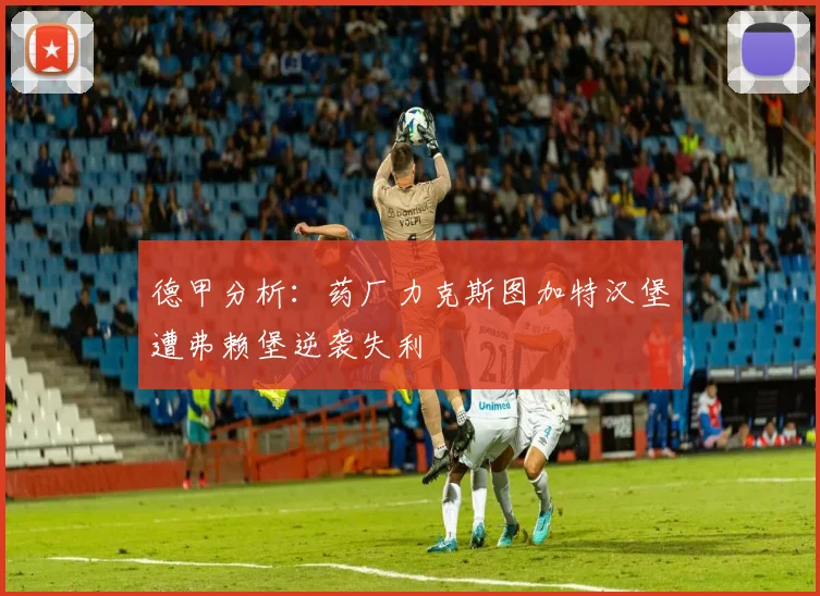 德甲分析：药厂力克斯图加特汉堡遭弗赖堡逆袭失利