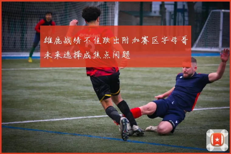 雄鹿战绩不佳跌出附加赛区字母哥未来选择成焦点问题