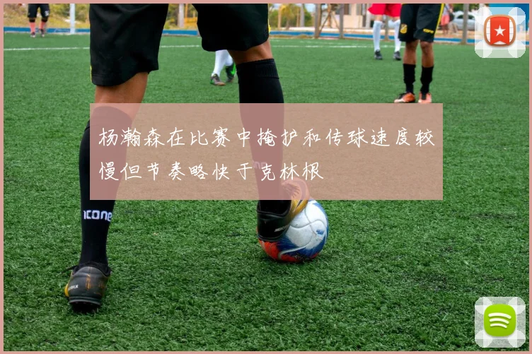 杨瀚森在比赛中掩护和传球速度较慢但节奏略快于克林根