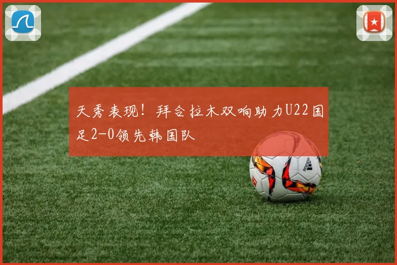 天秀表现！拜合拉木双响助力U22国足2-0领先韩国队