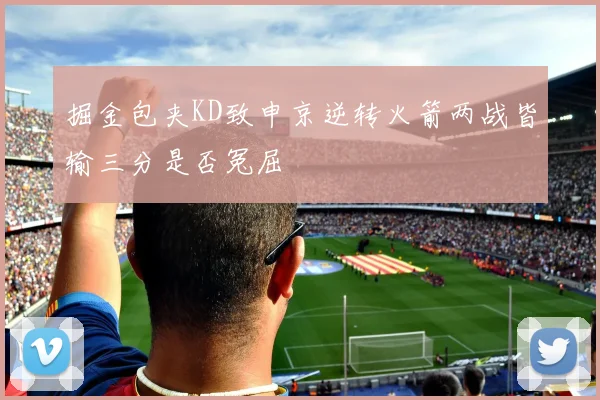 掘金包夹KD致申京逆转火箭两战皆输三分是否冤屈