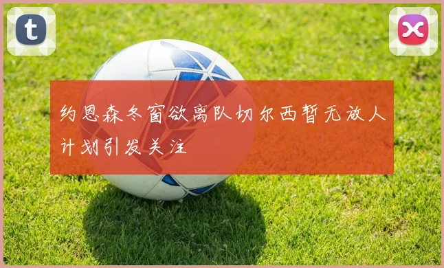 约恩森冬窗欲离队切尔西暂无放人计划引发关注