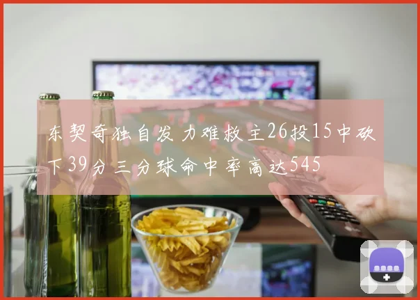 东契奇独自发力难救主26投15中砍下39分三分球命中率高达545