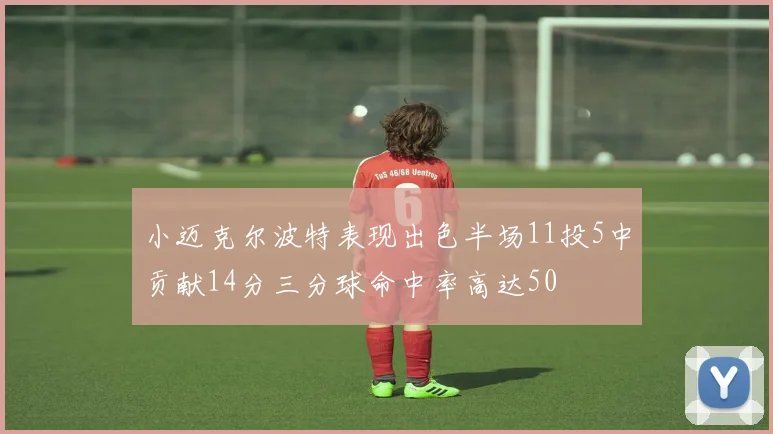 小迈克尔波特表现出色半场11投5中贡献14分三分球命中率高达50