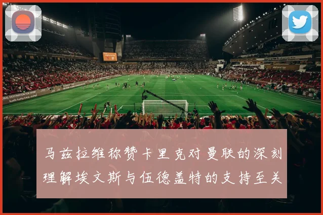 马兹拉维称赞卡里克对曼联的深刻理解埃文斯与伍德盖特的支持至关重要