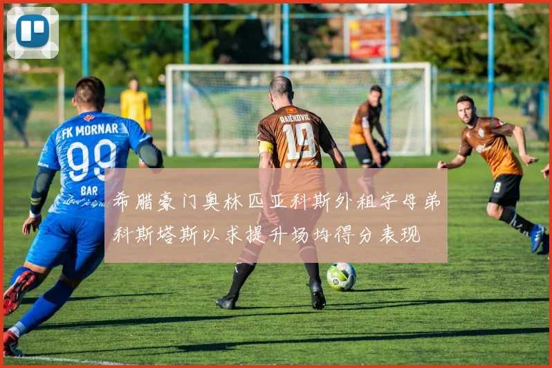 希腊豪门奥林匹亚科斯外租字母弟科斯塔斯以求提升场均得分表现