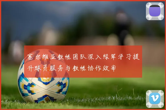 塞尔维亚教练团队深入绿军学习提升球员服务与教练协作效率