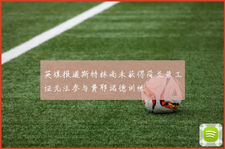 英媒报道斯特林尚未获得荷兰劳工证无法参与费耶诺德训练