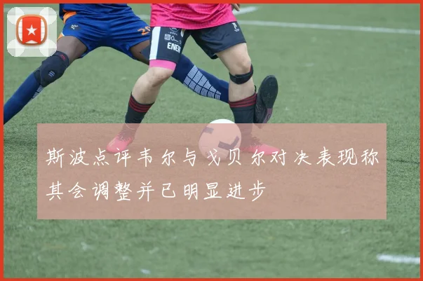 斯波点评韦尔与戈贝尔对决表现称其会调整并已明显进步