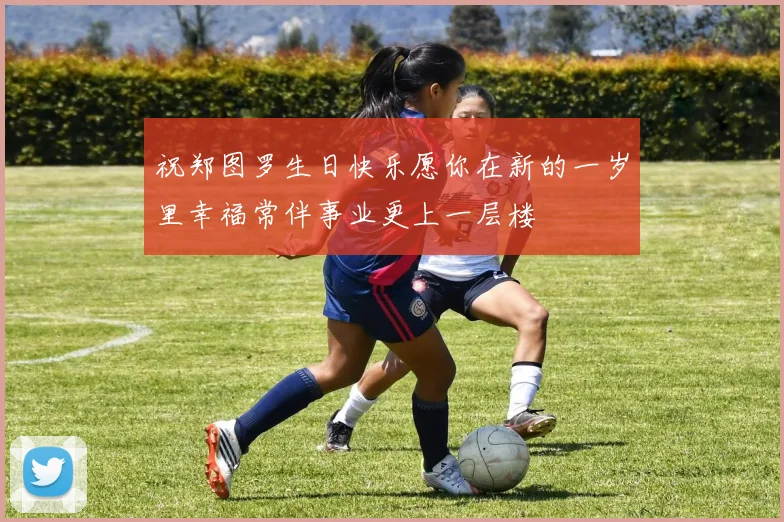祝郑图罗生日快乐愿你在新的一岁里幸福常伴事业更上一层楼