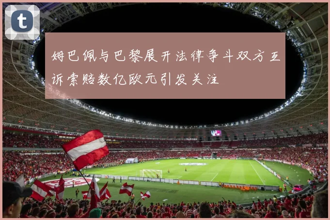 姆巴佩与巴黎展开法律争斗双方互诉索赔数亿欧元引发关注