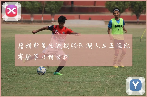 詹姆斯复出迎战弱队湖人后五场比赛胜算几何分析