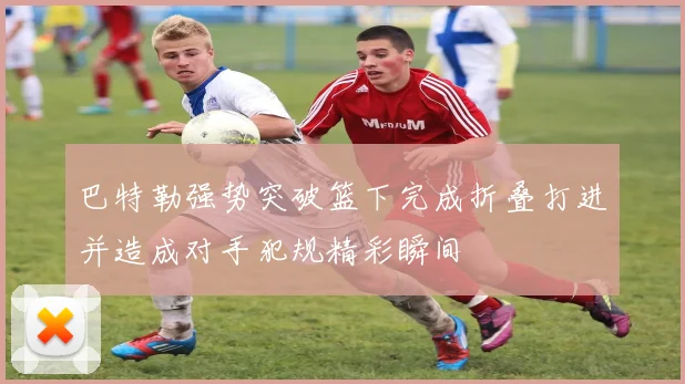 巴特勒强势突破篮下完成折叠打进并造成对手犯规精彩瞬间