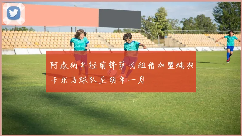阿森纳年轻前锋萨戈租借加盟瑞典卡尔马球队至明年一月